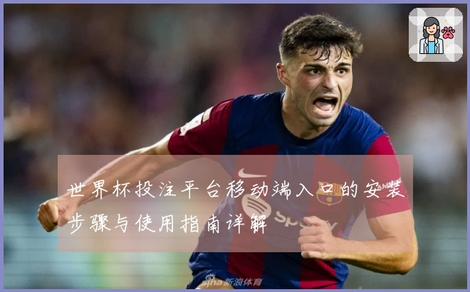 世界杯投注平台移动端入口的安装步骤与使用指南详解