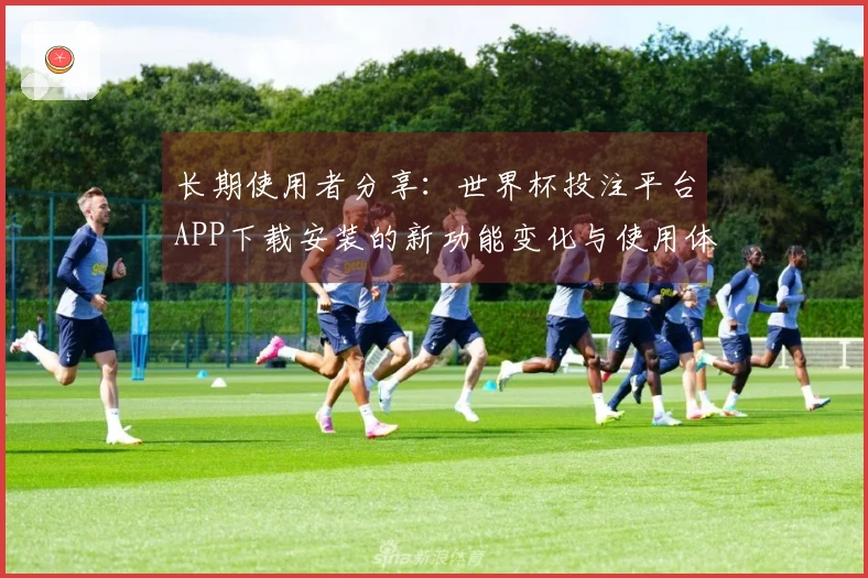 长期使用者分享：世界杯投注平台APP下载安装的新功能变化与使用体验观察