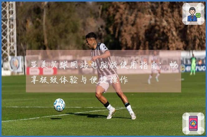 亚美买球网站电脑版使用指南：畅享极致体验与便捷操作