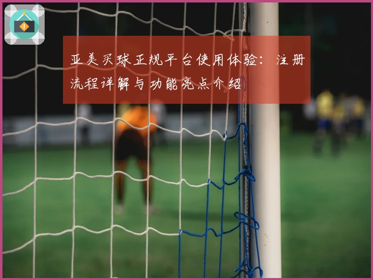 亚美买球正规平台使用体验：注册流程详解与功能亮点介绍