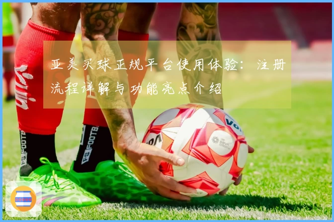亚美买球正规平台使用体验：注册流程详解与功能亮点介绍