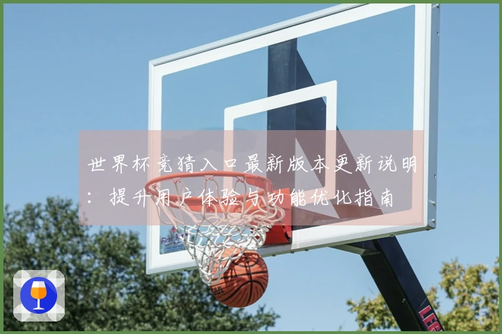 世界杯竞猜入口最新版本更新说明：提升用户体验与功能优化指南