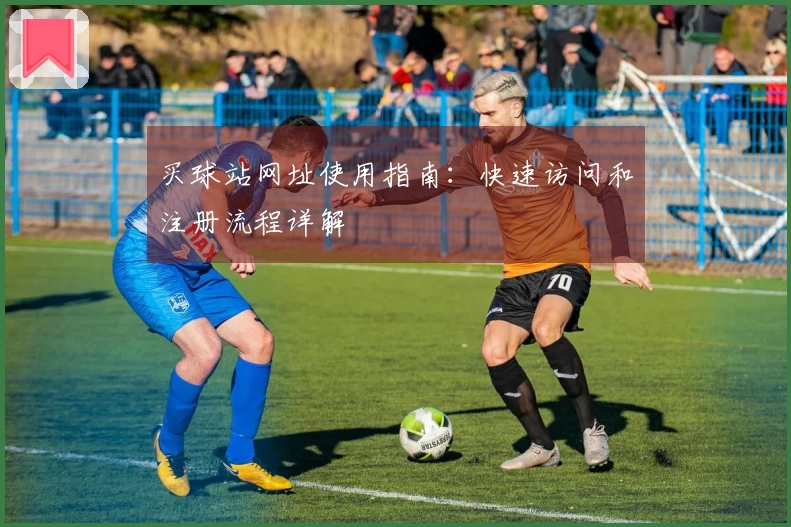 买球站网址使用指南：快速访问和注册流程详解