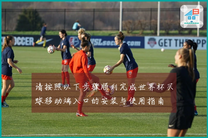 请按照以下步骤顺利完成世界杯买球移动端入口的安装与使用指南