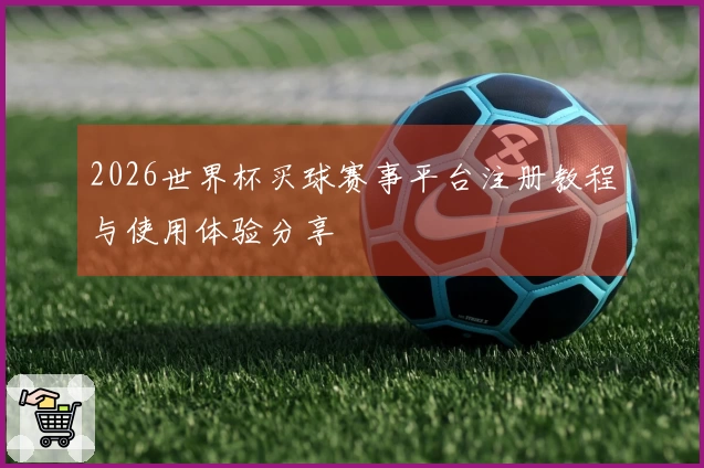 2026世界杯买球赛事平台注册教程与使用体验分享