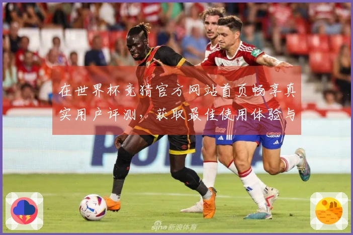 在世界杯竞猜官方网站首页畅享真实用户评测，获取最佳使用体验与功能介绍