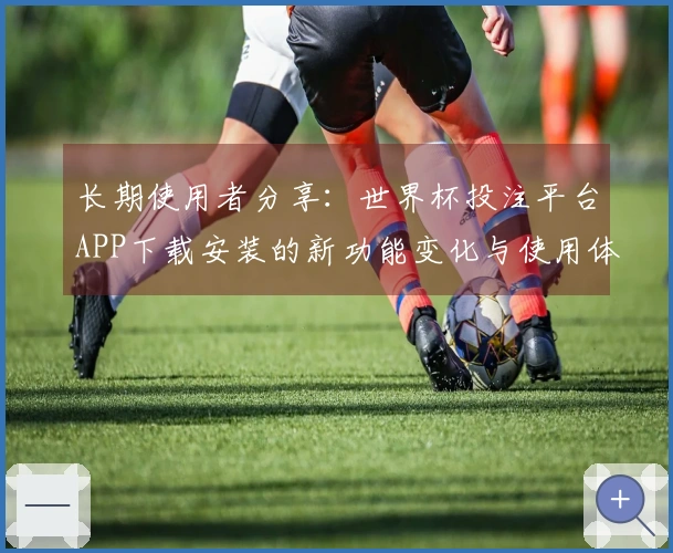 长期使用者分享：世界杯投注平台APP下载安装的新功能变化与使用体验观察