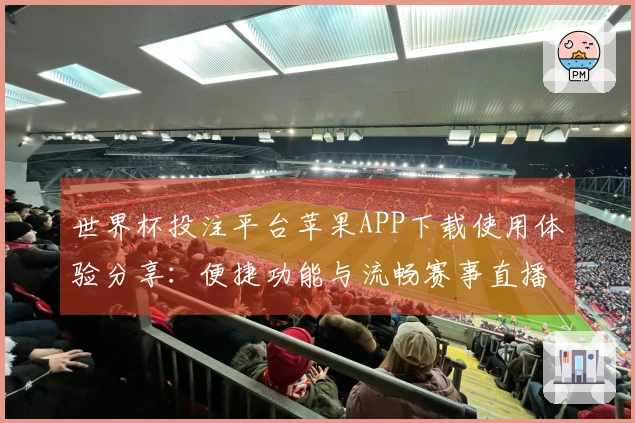 世界杯投注平台苹果APP下载使用体验分享：便捷功能与流畅赛事直播实测