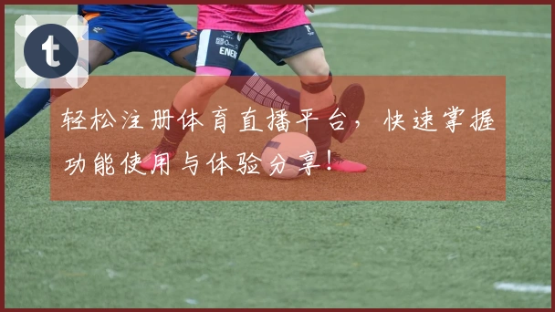 轻松注册体育直播平台，快速掌握功能使用与体验分享！