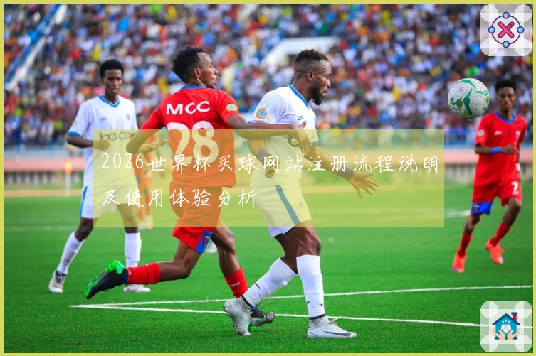 2026世界杯买球网站注册流程说明及使用体验分析