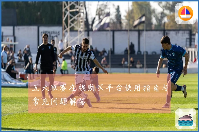五大联赛在线购买平台使用指南与常见问题解答