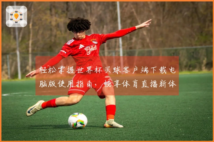 轻松掌握世界杯买球客户端下载电脑版使用指南，畅享体育直播新体验