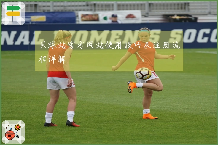 买球站官方网站使用技巧及注册流程详解