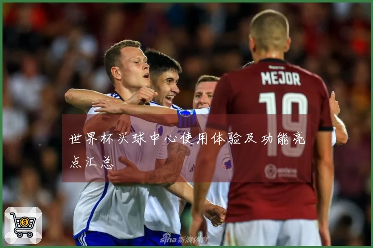 世界杯买球中心使用体验及功能亮点汇总