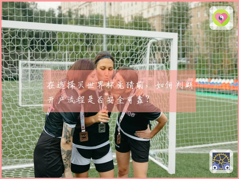 在选择买世界杯竞猜前，如何判断开户流程是否安全可靠？