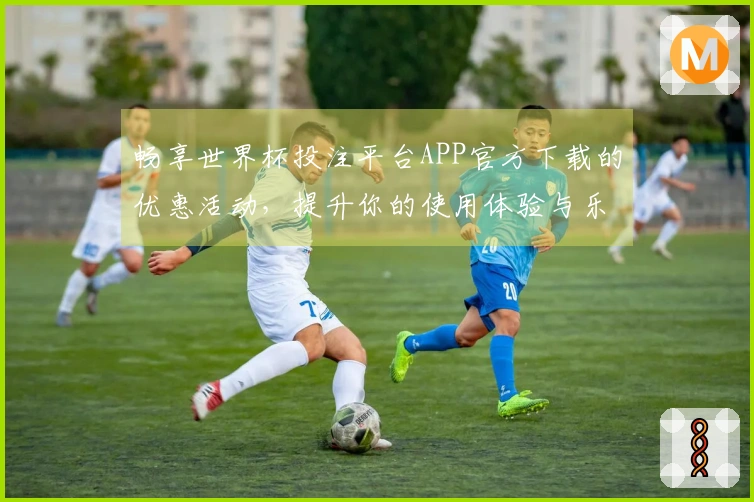 畅享世界杯投注平台APP官方下载的优惠活动，提升你的使用体验与乐趣！