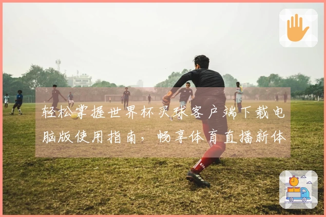 轻松掌握世界杯买球客户端下载电脑版使用指南，畅享体育直播新体验