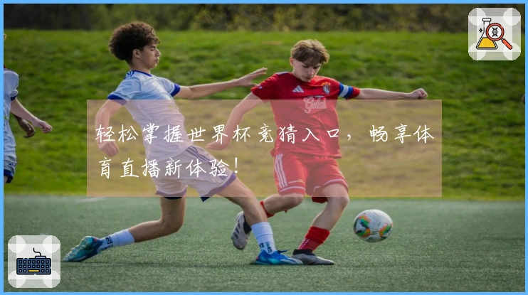 轻松掌握世界杯竞猜入口，畅享体育直播新体验!