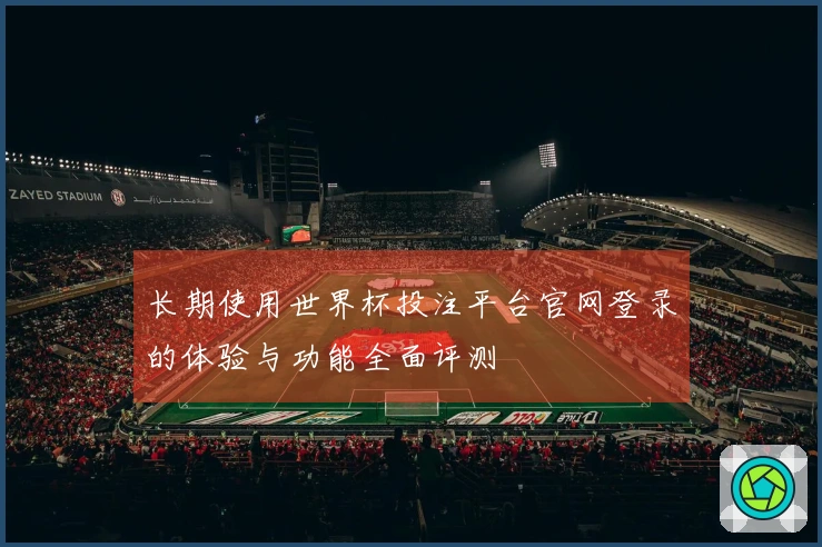 长期使用世界杯投注平台官网登录的体验与功能全面评测