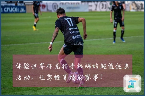 体验世界杯竞猜手机端的超值优惠活动，让您畅享精彩赛事！