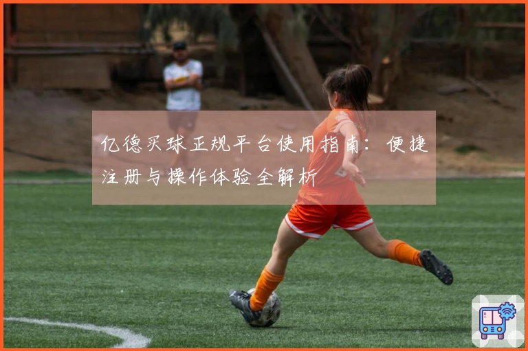 亿德买球正规平台使用指南：便捷注册与操作体验全解析