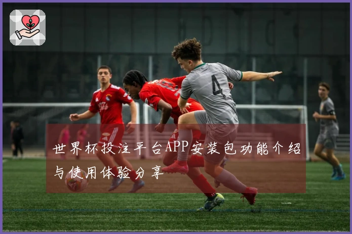 世界杯投注平台APP安装包功能介绍与使用体验分享