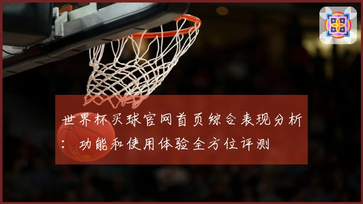 世界杯买球官网首页综合表现分析：功能和使用体验全方位评测