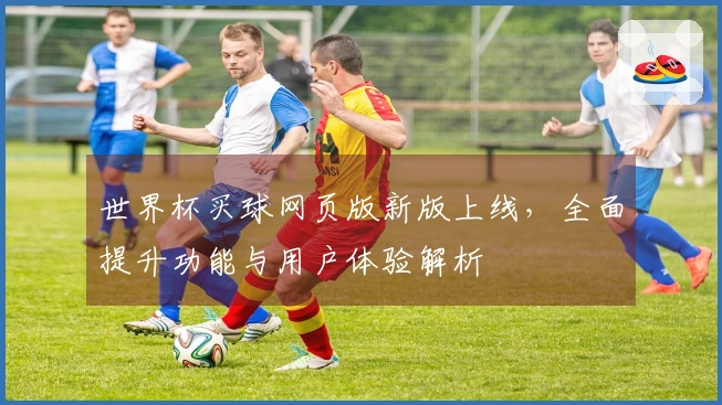 世界杯买球网页版新版上线，全面提升功能与用户体验解析