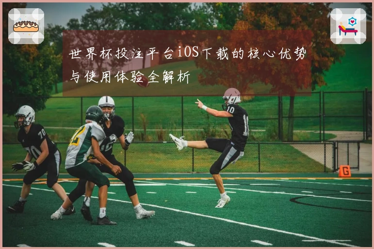 世界杯投注平台iOS下载的核心优势与使用体验全解析