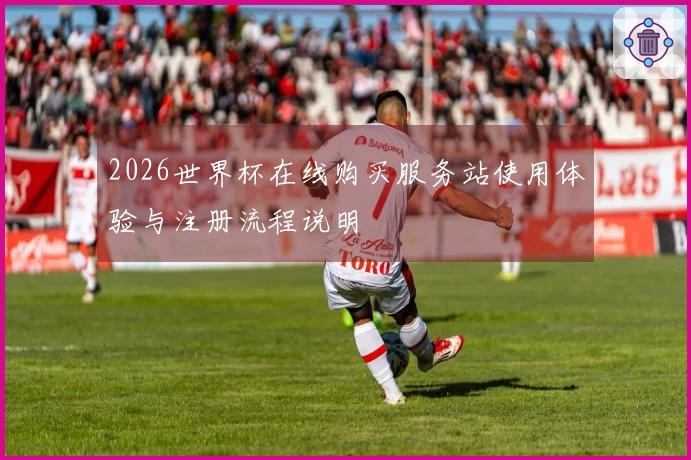 2026世界杯在线购买服务站使用体验与注册流程说明