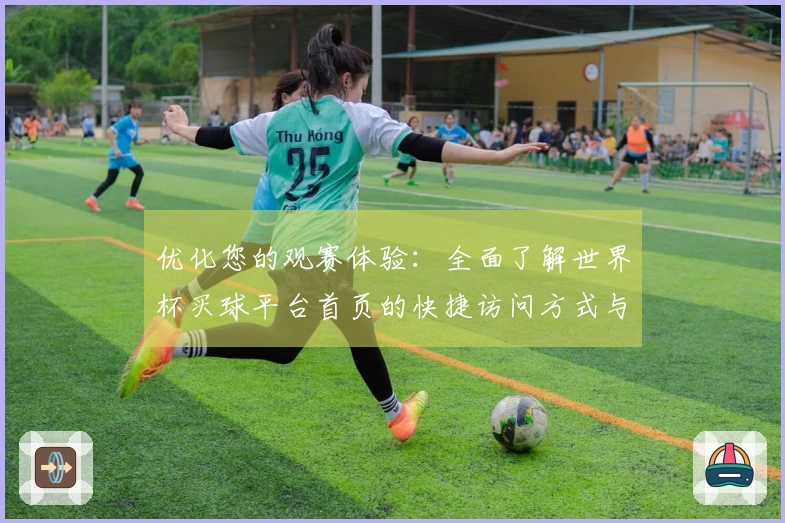 优化您的观赛体验：全面了解世界杯买球平台首页的快捷访问方式与功能介绍