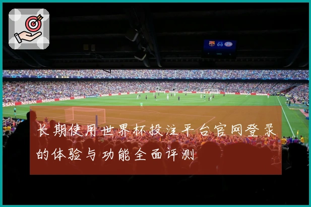 长期使用世界杯投注平台官网登录的体验与功能全面评测